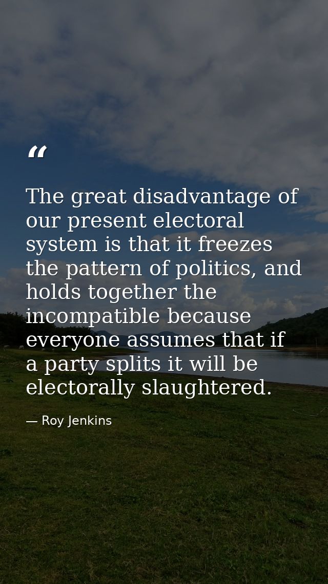 The great disadvantage of our present electoral system is that it freezes the pattern of politics, and holds together th — Roy Jenkins