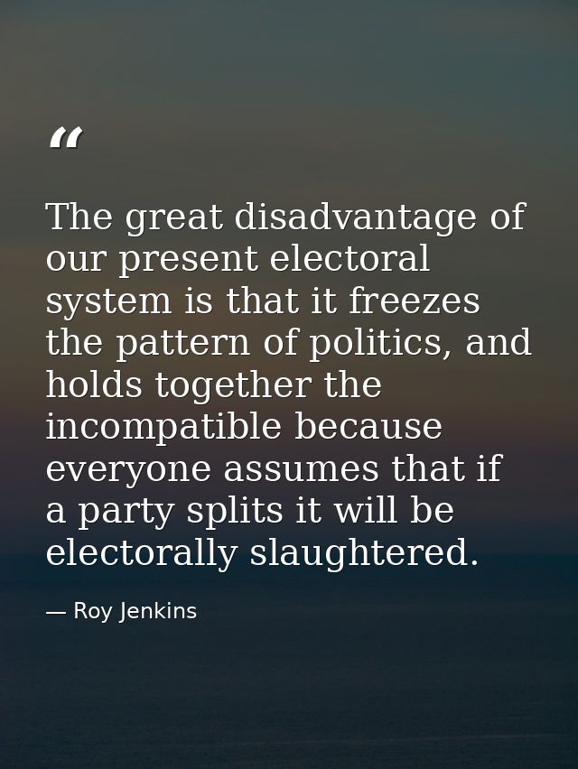 The great disadvantage of our present electoral system is that it freezes the pattern of politics, and holds together th — Roy Jenkins