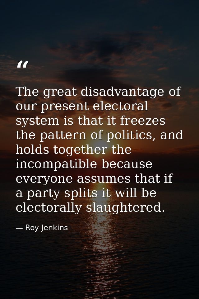 The great disadvantage of our present electoral system is that it freezes the pattern of politics, and holds together th — Roy Jenkins