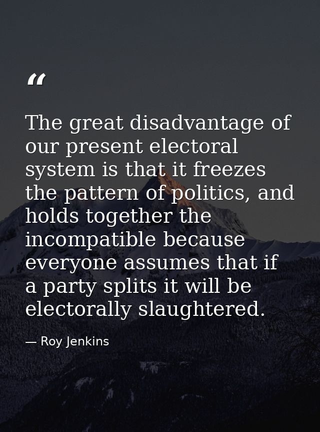 The great disadvantage of our present electoral system is that it freezes the pattern of politics, and holds together th — Roy Jenkins