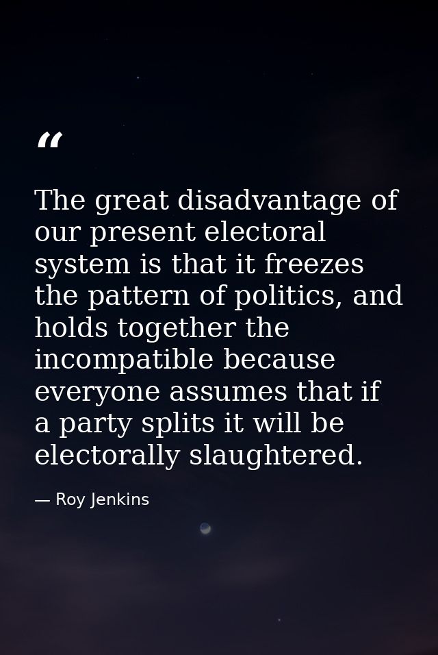 The great disadvantage of our present electoral system is that it freezes the pattern of politics, and holds together th — Roy Jenkins
