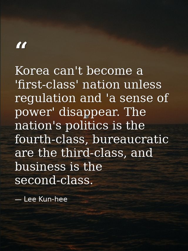Korea can't become a 'first-class' nation unless regulation and 'a sense of power' disappear. The nation's politics is t — Lee Kun-hee