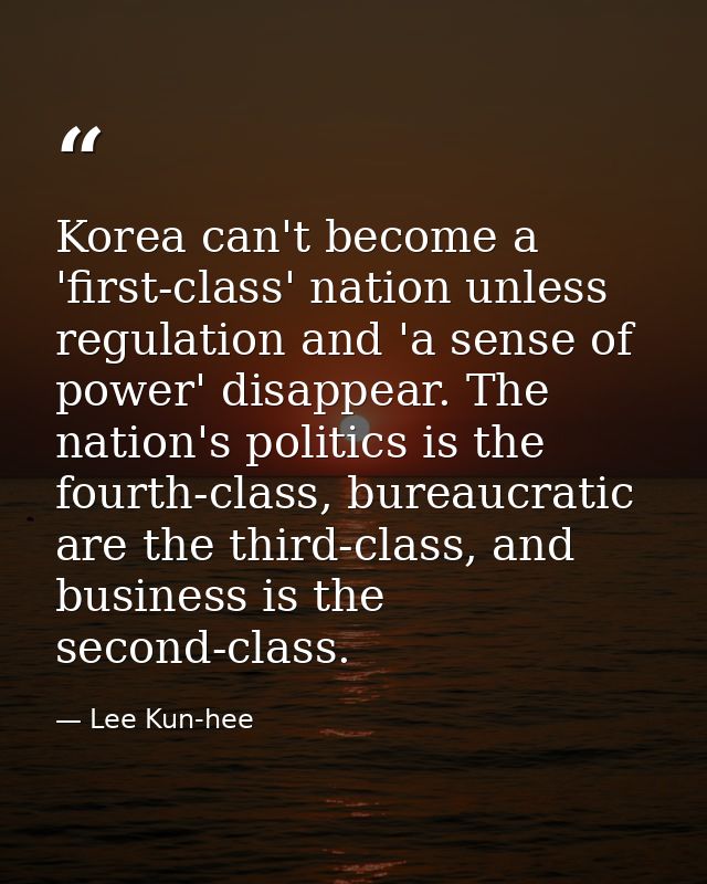 Korea can't become a 'first-class' nation unless regulation and 'a sense of power' disappear. The nation's politics is t — Lee Kun-hee