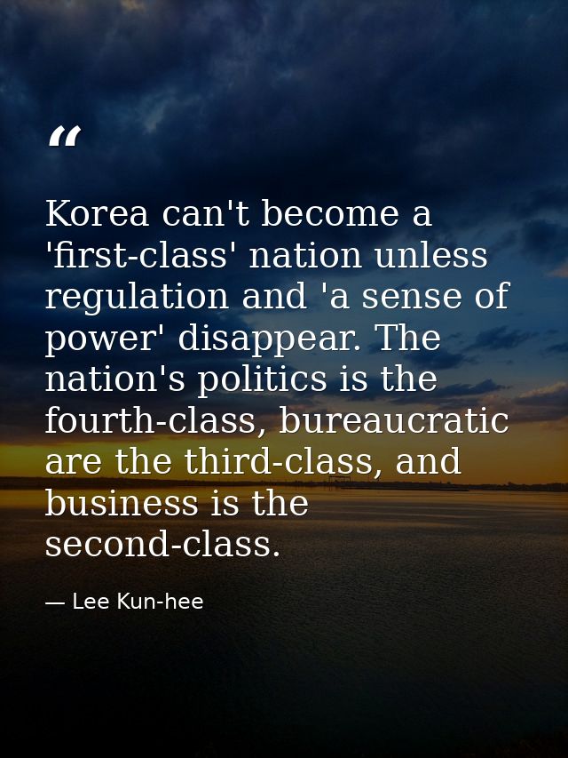 Korea can't become a 'first-class' nation unless regulation and 'a sense of power' disappear. The nation's politics is t — Lee Kun-hee