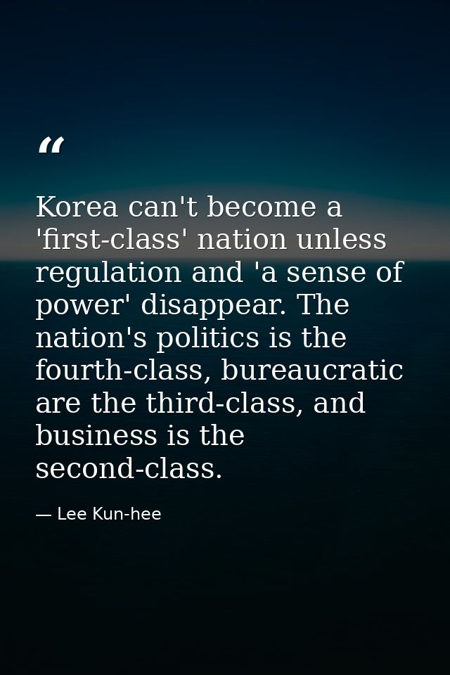 Korea can't become a 'first-class' nation unless regulation and 'a sense of power' disappear. The nation's politics is t — Lee Kun-hee