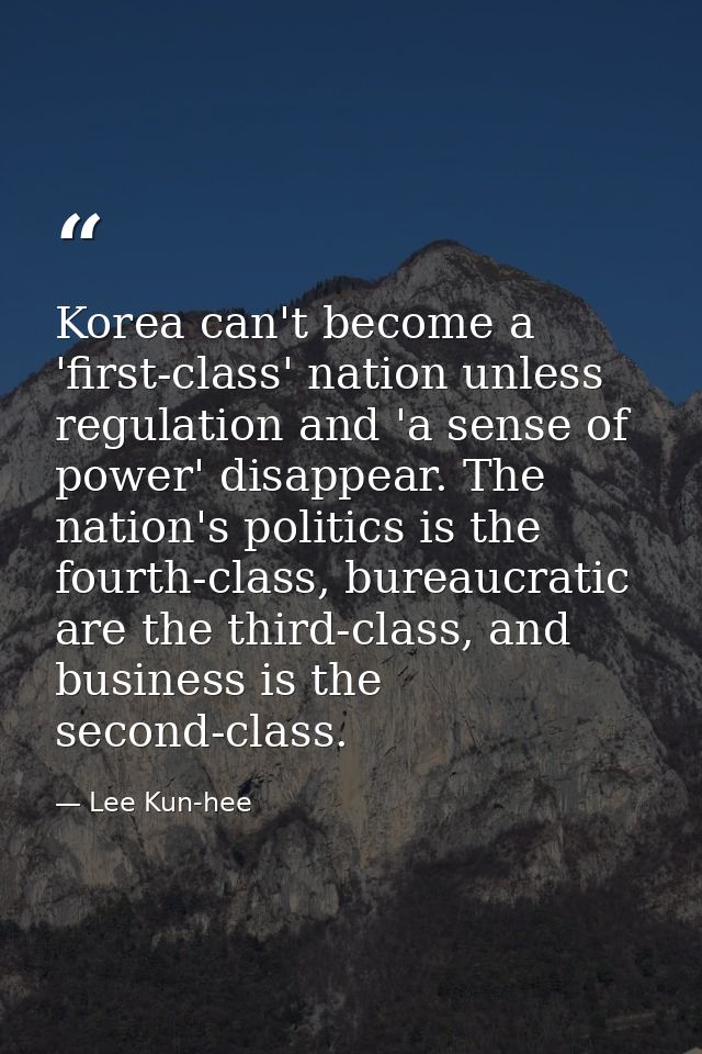 Korea can't become a 'first-class' nation unless regulation and 'a sense of power' disappear. The nation's politics is t — Lee Kun-hee