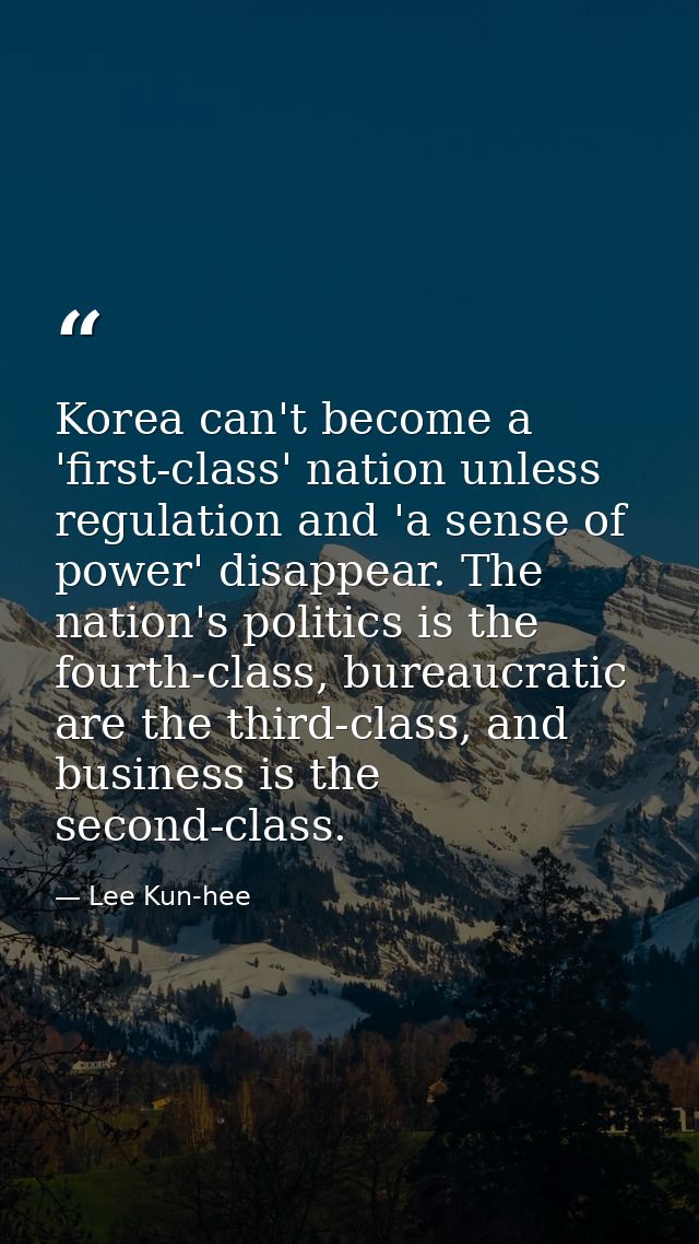Korea can't become a 'first-class' nation unless regulation and 'a sense of power' disappear. The nation's politics is t — Lee Kun-hee