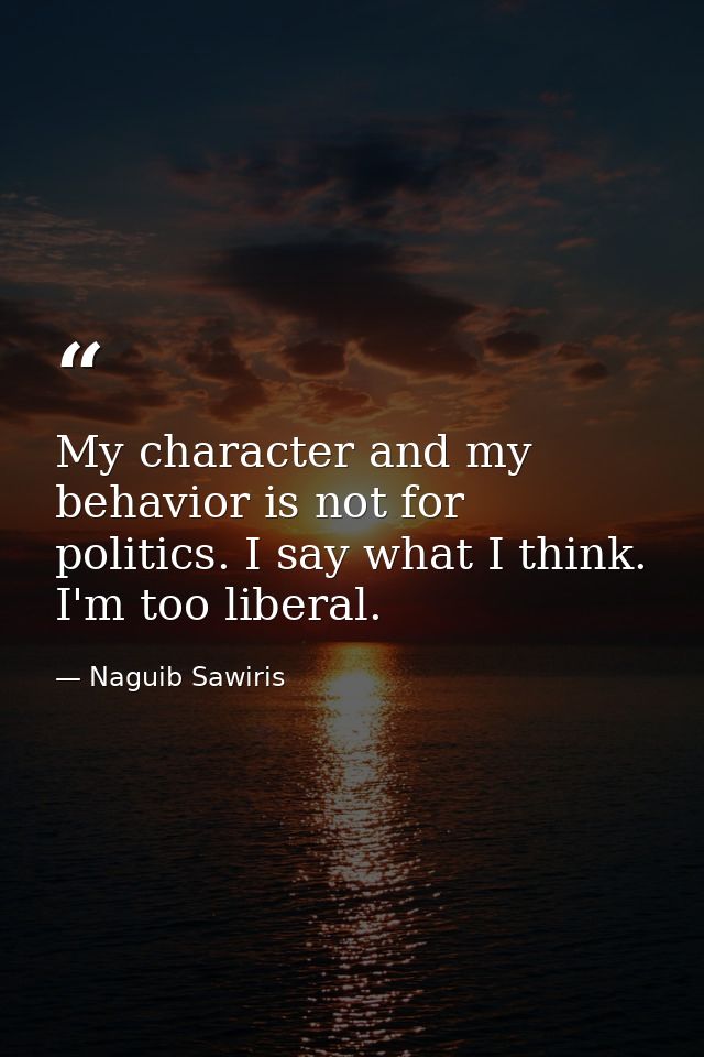 My character and my behavior is not for politics. I say what I think. I'm too liberal. — Naguib Sawiris