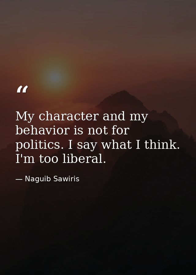 My character and my behavior is not for politics. I say what I think. I'm too liberal. — Naguib Sawiris