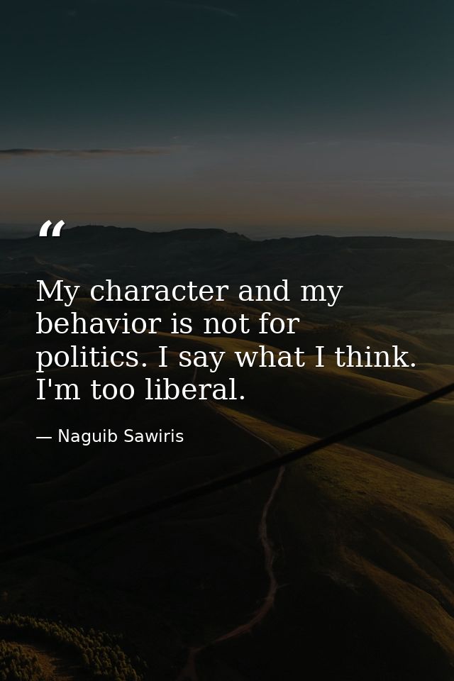 My character and my behavior is not for politics. I say what I think. I'm too liberal. — Naguib Sawiris