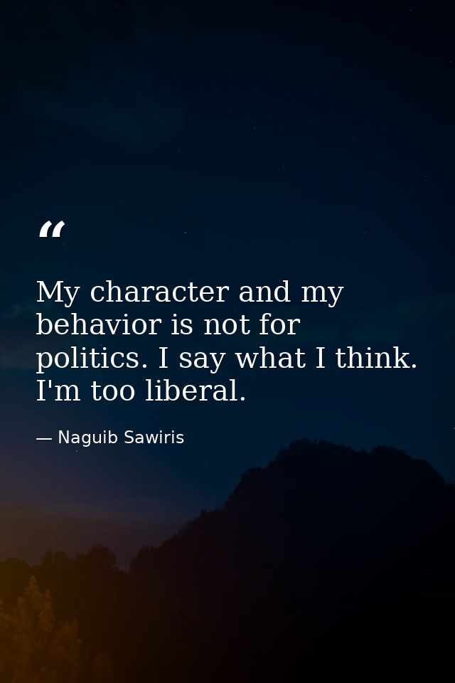 My character and my behavior is not for politics. I say what I think. I'm too liberal. — Naguib Sawiris