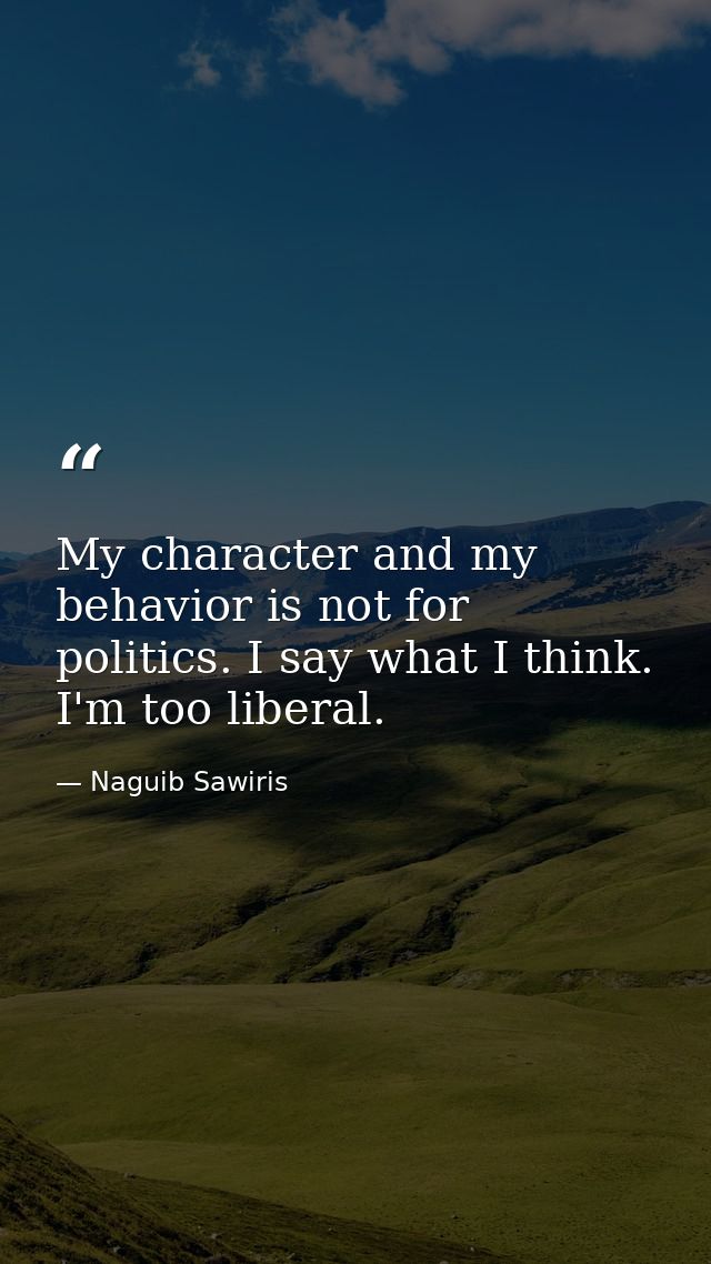 My character and my behavior is not for politics. I say what I think. I'm too liberal. — Naguib Sawiris