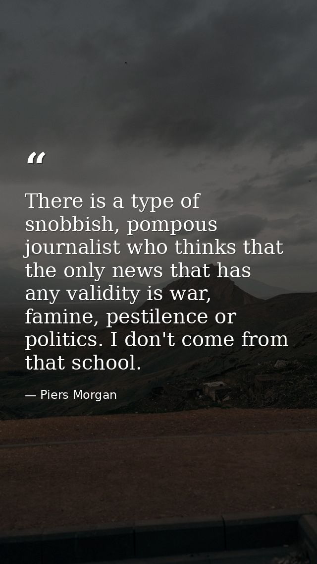 There is a type of snobbish, pompous journalist who thinks that the only news that has any validity is war, famine, pest — Piers Morgan