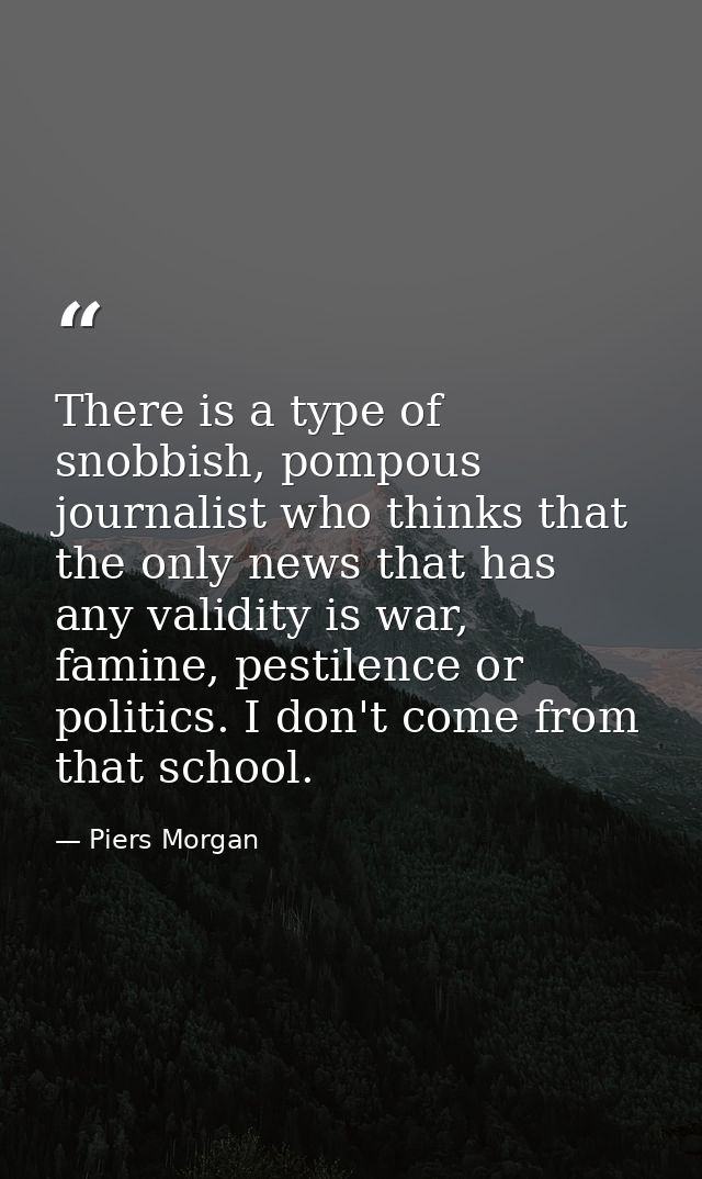 There is a type of snobbish, pompous journalist who thinks that the only news that has any validity is war, famine, pest — Piers Morgan