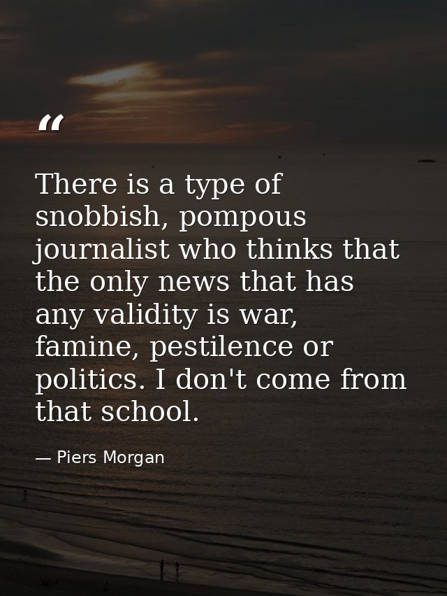 There is a type of snobbish, pompous journalist who thinks that the only news that has any validity is war, famine, pest — Piers Morgan