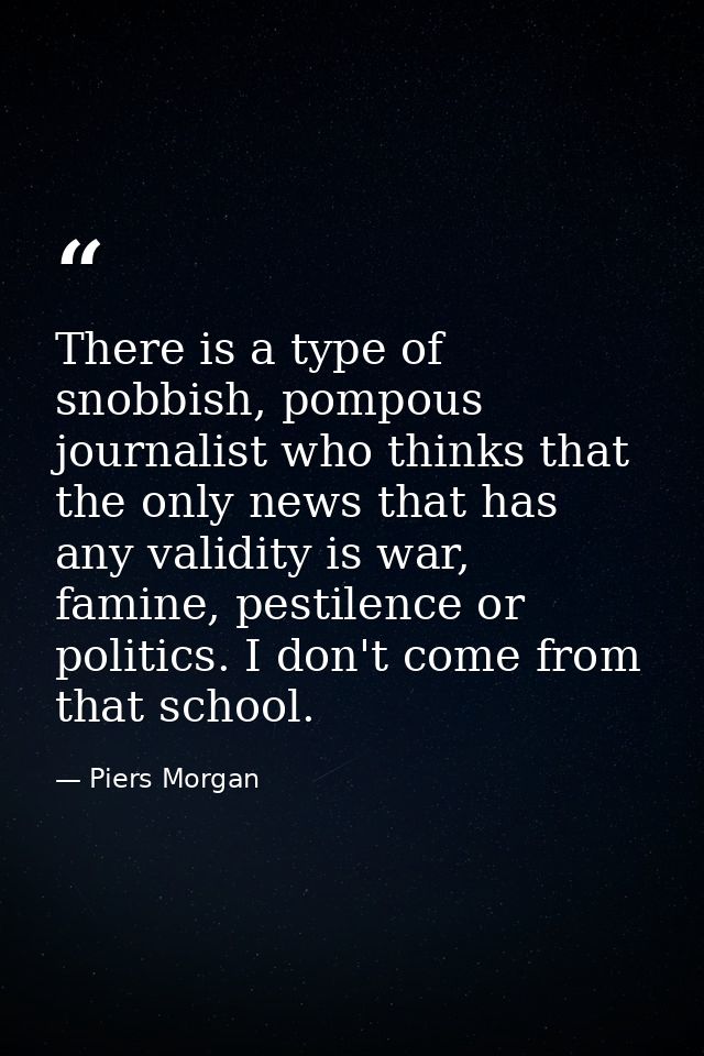 There is a type of snobbish, pompous journalist who thinks that the only news that has any validity is war, famine, pest — Piers Morgan
