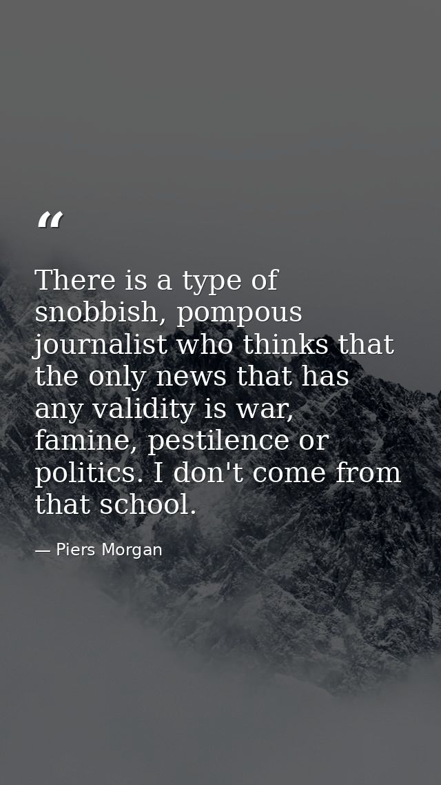 There is a type of snobbish, pompous journalist who thinks that the only news that has any validity is war, famine, pest — Piers Morgan