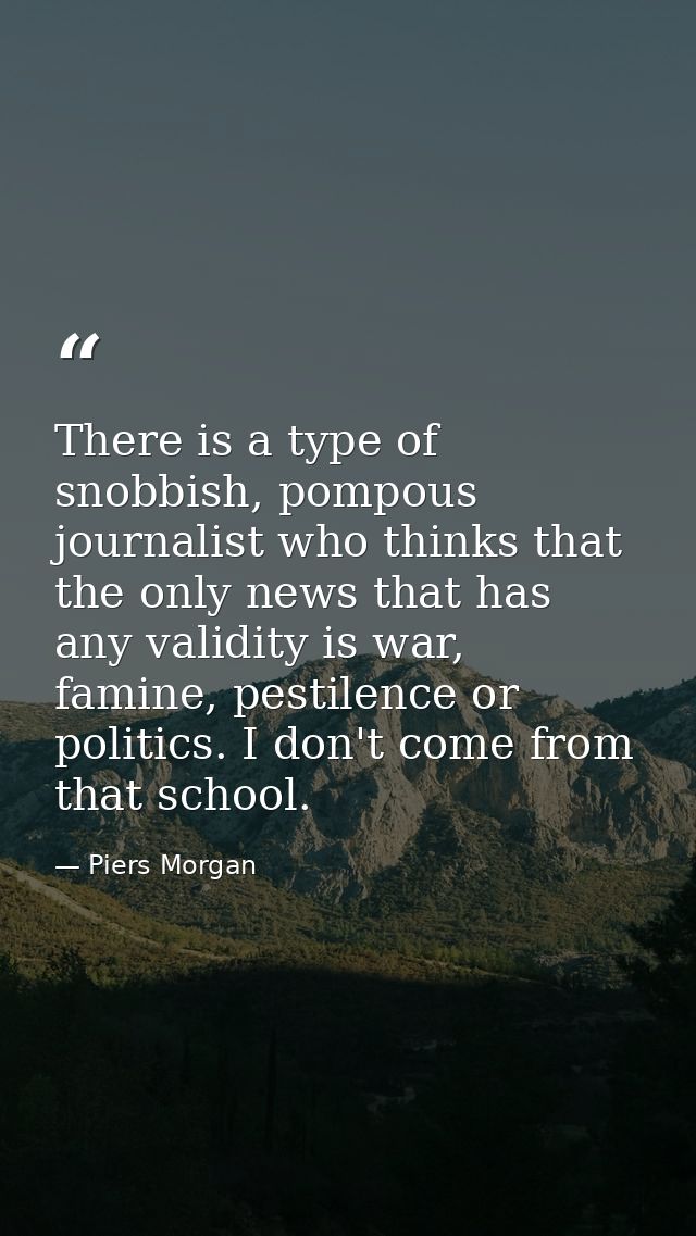 There is a type of snobbish, pompous journalist who thinks that the only news that has any validity is war, famine, pest — Piers Morgan