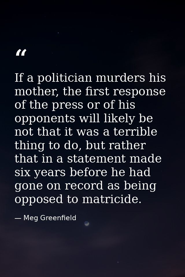 If a politician murders his mother, the first response of the press or of his opponents will likely be not that it was a — Meg Greenfield