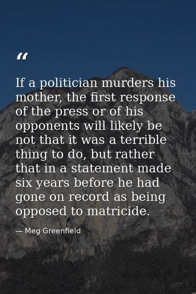 If a politician murders his mother, the first response of the press or of his opponents will likely be not that it was a — Meg Greenfield