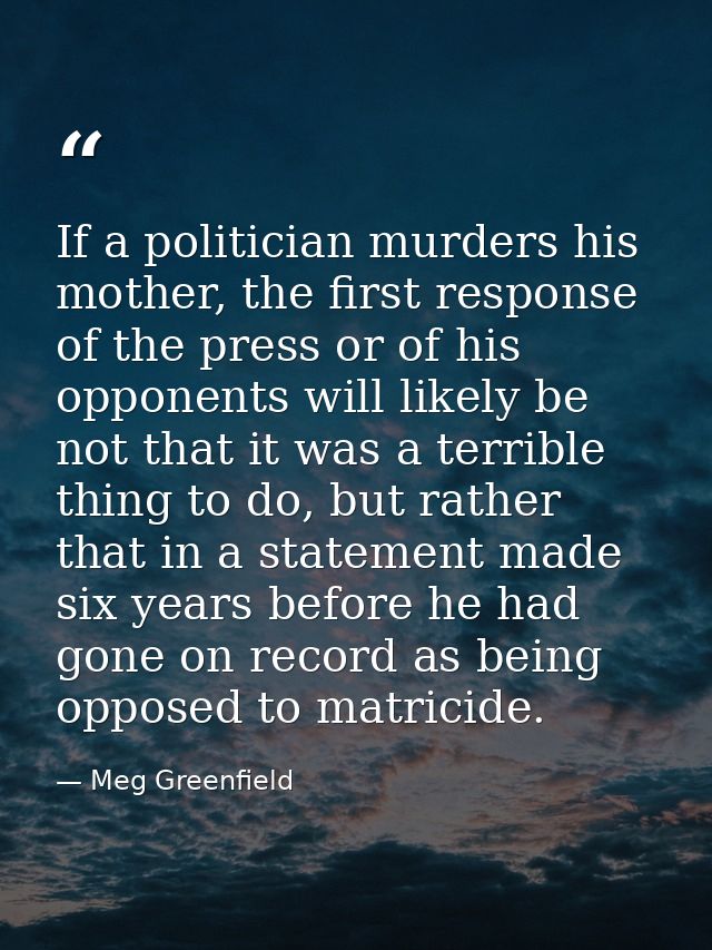 If a politician murders his mother, the first response of the press or of his opponents will likely be not that it was a — Meg Greenfield