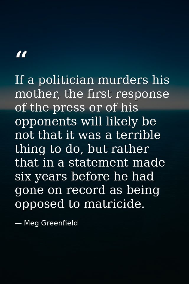 If a politician murders his mother, the first response of the press or of his opponents will likely be not that it was a — Meg Greenfield