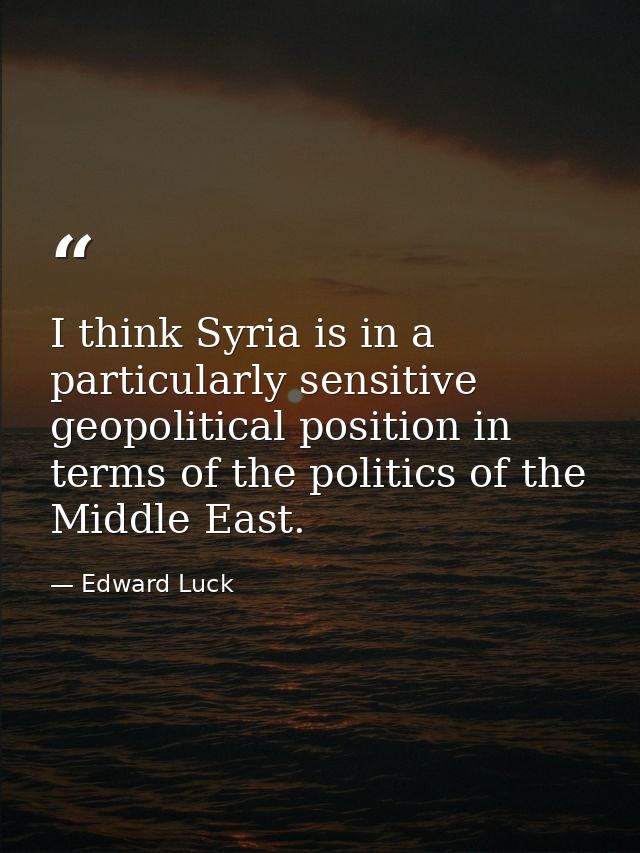 I think Syria is in a particularly sensitive geopolitical position in terms of the politics of the Middle East. — Edward Luck