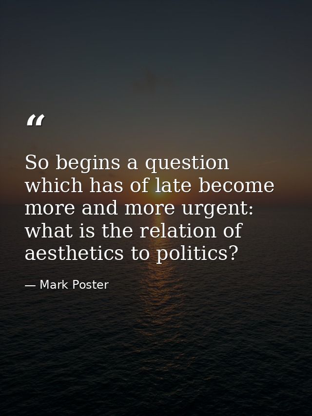 So begins a question which has of late become more and more urgent: what is the relation of aesthetics to politics? — Mark Poster