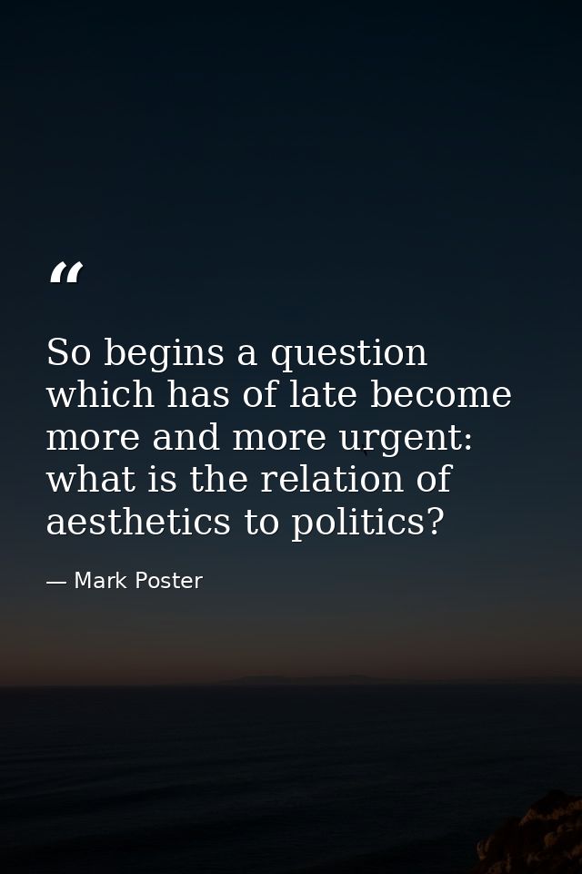So begins a question which has of late become more and more urgent: what is the relation of aesthetics to politics? — Mark Poster