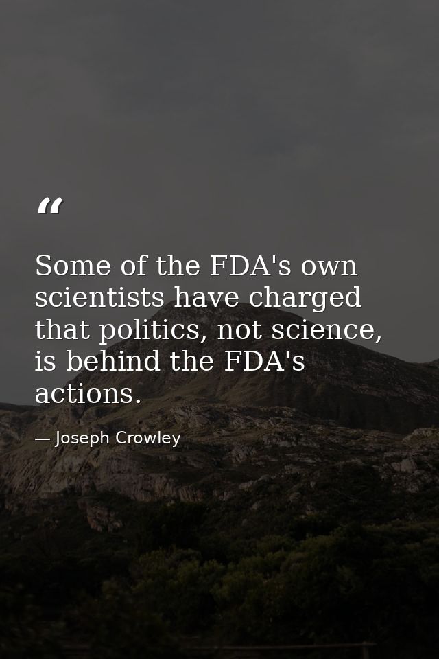 Some of the FDA's own scientists have charged that politics, not science, is behind the FDA's actions. — Joseph Crowley