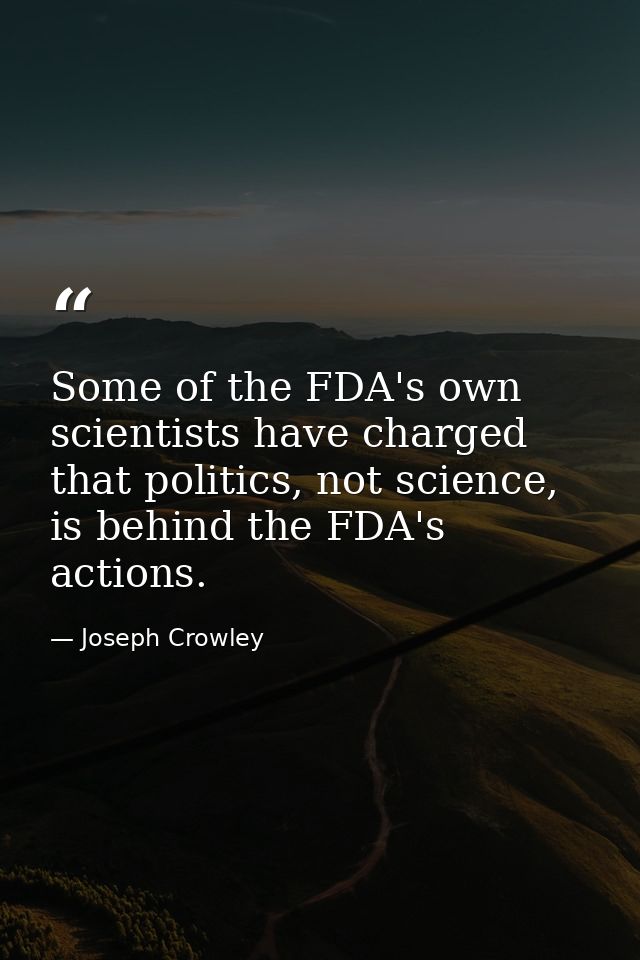 Some of the FDA's own scientists have charged that politics, not science, is behind the FDA's actions. — Joseph Crowley