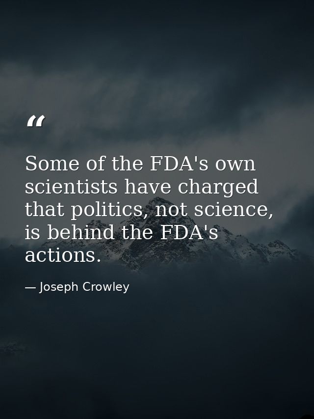 Some of the FDA's own scientists have charged that politics, not science, is behind the FDA's actions. — Joseph Crowley