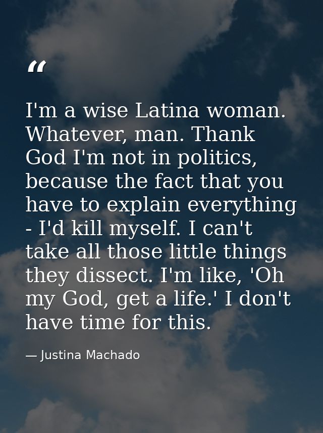 I'm a wise Latina woman. Whatever, man. Thank God I'm not in politics, because the fact that you have to explain everyth — Justina Machado