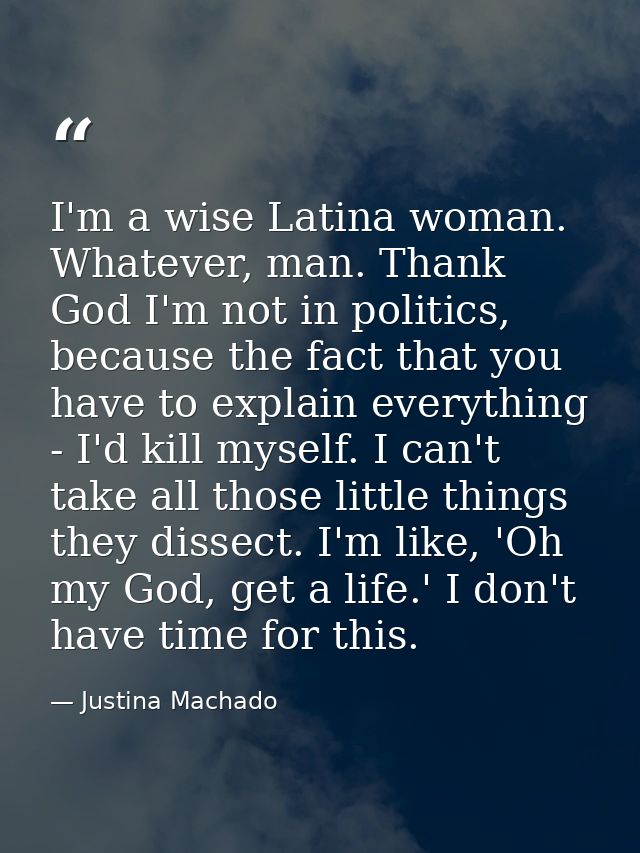 I'm a wise Latina woman. Whatever, man. Thank God I'm not in politics, because the fact that you have to explain everyth — Justina Machado