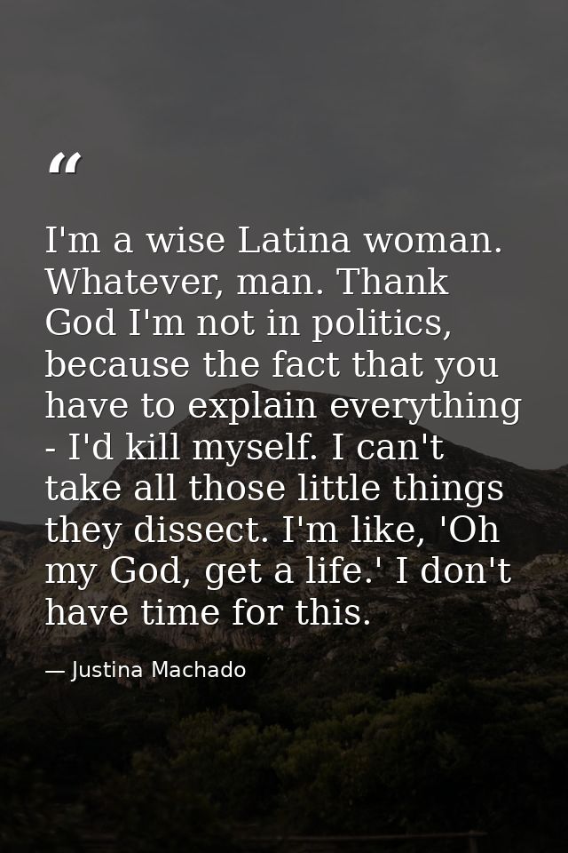 I'm a wise Latina woman. Whatever, man. Thank God I'm not in politics, because the fact that you have to explain everyth — Justina Machado