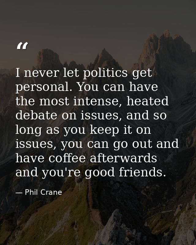I never let politics get personal. You can have the most intense, heated debate on issues, and so long as you keep it on — Phil Crane