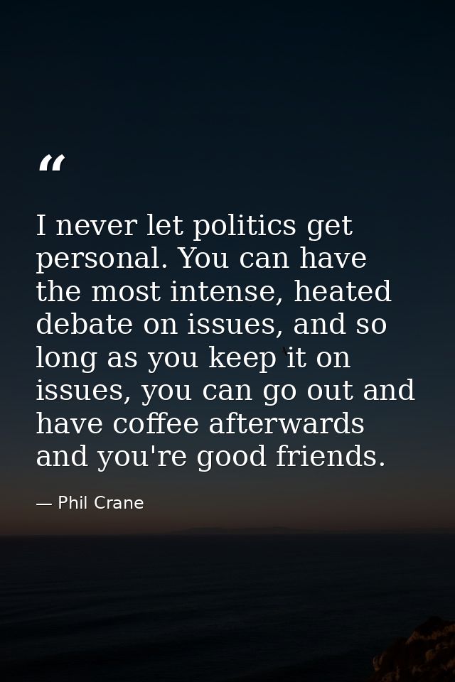 I never let politics get personal. You can have the most intense, heated debate on issues, and so long as you keep it on — Phil Crane
