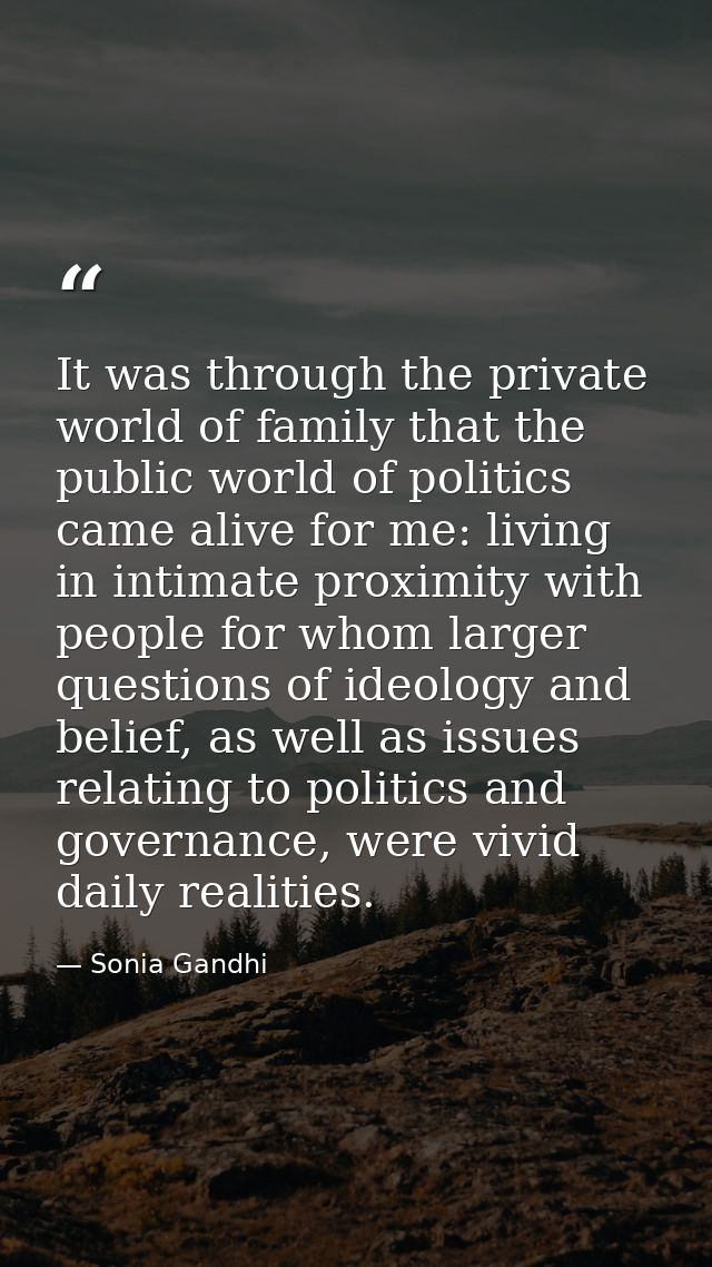 It was through the private world of family that the public world of politics came alive for me: living in intimate proxi — Sonia Gandhi