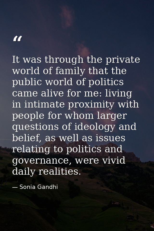 It was through the private world of family that the public world of politics came alive for me: living in intimate proxi — Sonia Gandhi