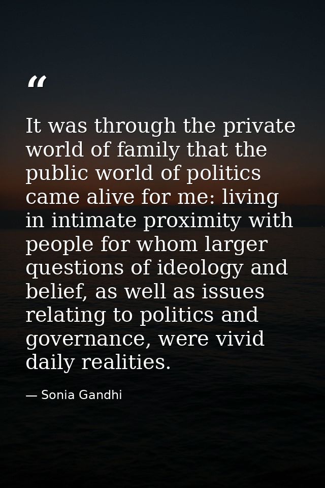 It was through the private world of family that the public world of politics came alive for me: living in intimate proxi — Sonia Gandhi