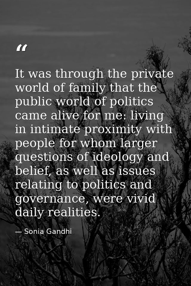 It was through the private world of family that the public world of politics came alive for me: living in intimate proxi — Sonia Gandhi