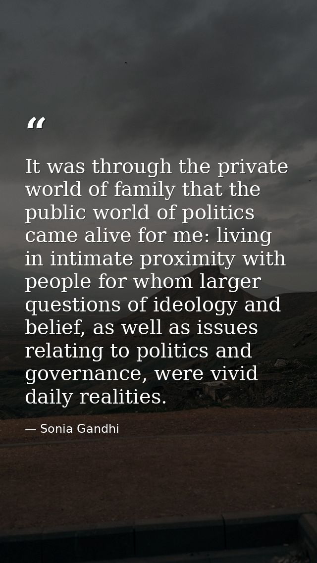 It was through the private world of family that the public world of politics came alive for me: living in intimate proxi — Sonia Gandhi