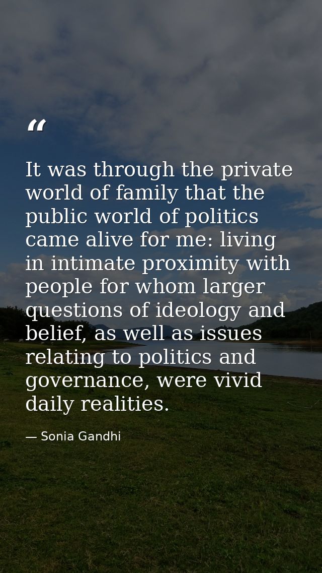 It was through the private world of family that the public world of politics came alive for me: living in intimate proxi — Sonia Gandhi