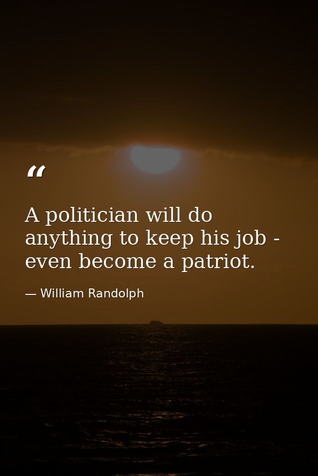 A politician will do anything to keep his job - even become a patriot. — William Randolph