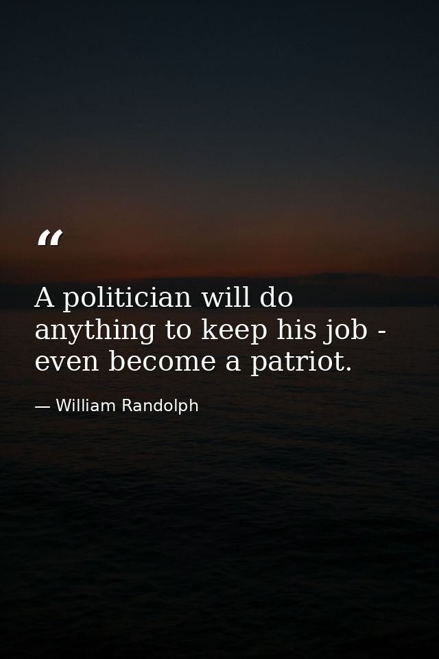 A politician will do anything to keep his job - even become a patriot. — William Randolph