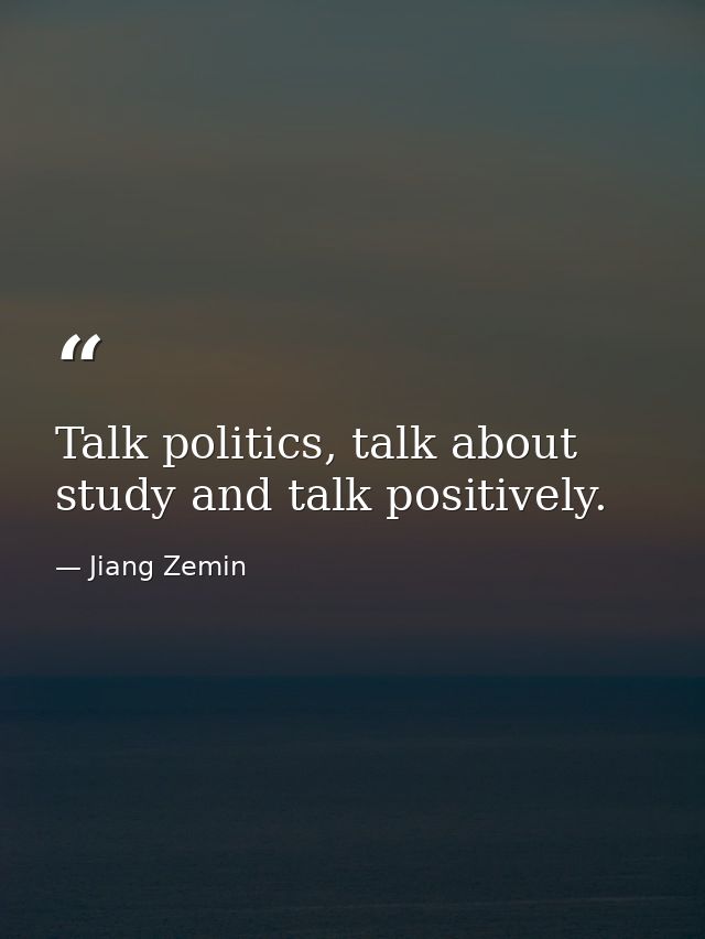 Talk politics, talk about study and talk positively. — Jiang Zemin