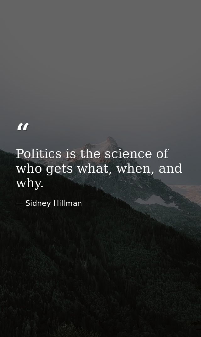 Politics is the science of who gets what, when, and why. — Sidney Hillman