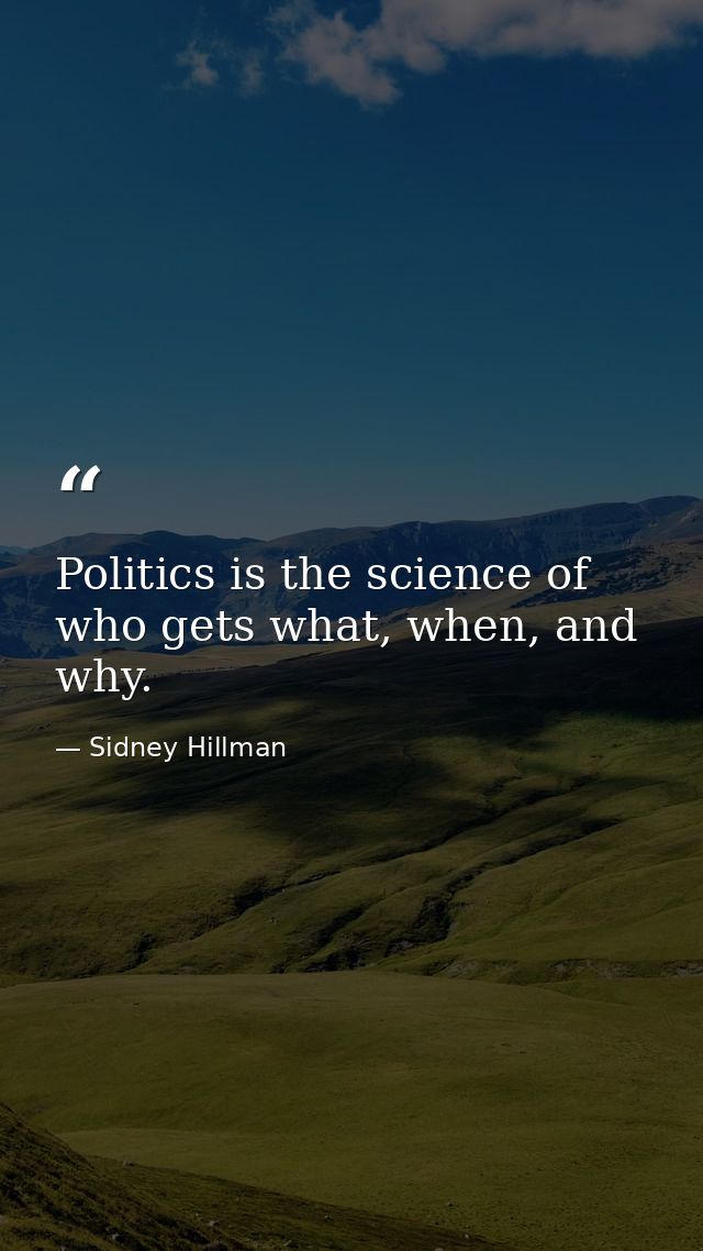 Politics is the science of who gets what, when, and why. — Sidney Hillman