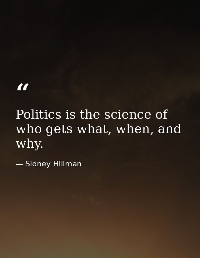Politics is the science of who gets what, when, and why. — Sidney Hillman