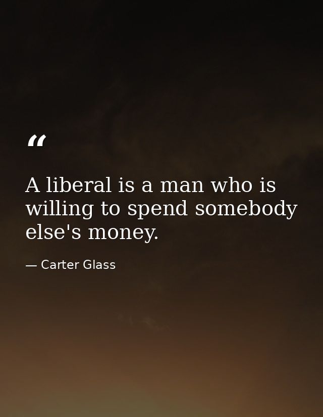 A liberal is a man who is willing to spend somebody else's money. — Carter Glass